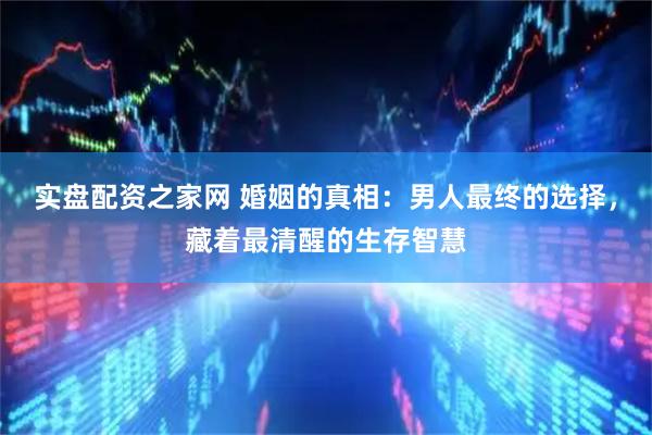 实盘配资之家网 婚姻的真相：男人最终的选择，藏着最清醒的生存智慧