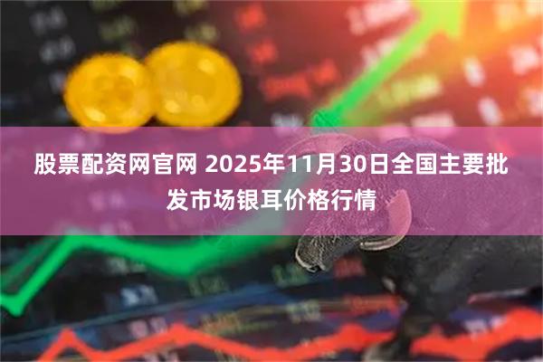股票配资网官网 2025年11月30日全国主要批发市场银耳价格行情