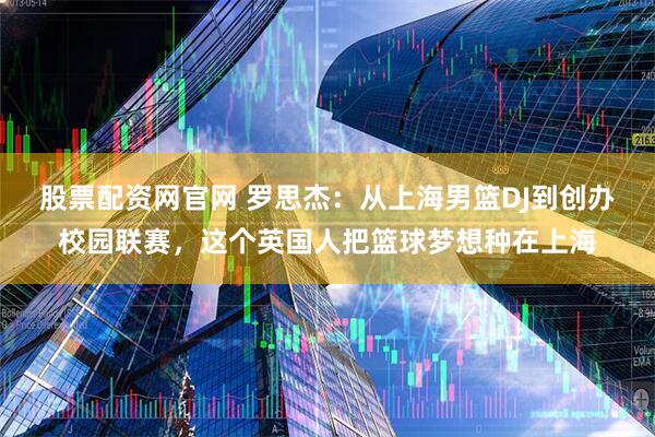股票配资网官网 罗思杰：从上海男篮DJ到创办校园联赛，这个英国人把篮球梦想种在上海