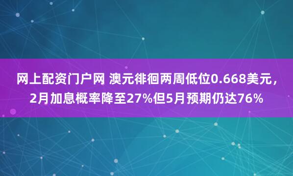 网上配资门户网 澳元徘徊两周低位0.668美元，2月加息概率降至27%但5月预期仍达76%