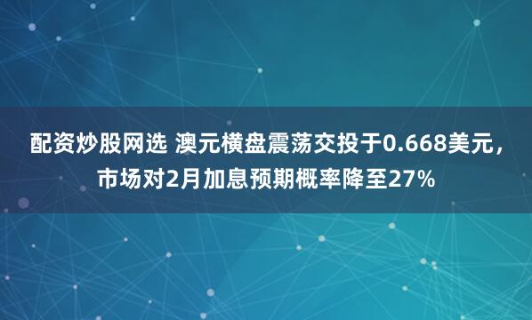 配资炒股网选 澳元横盘震荡交投于0.668美元，市场对2月加息预期概率降至27%