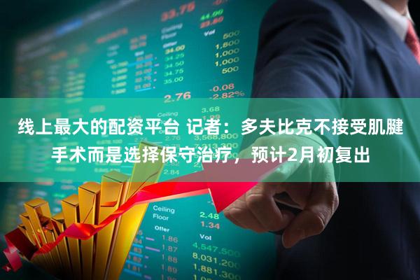 线上最大的配资平台 记者：多夫比克不接受肌腱手术而是选择保守治疗，预计2月初复出