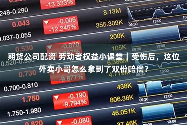 期货公司配资 劳动者权益小课堂｜受伤后，这位外卖小哥怎么拿到了双份赔偿？